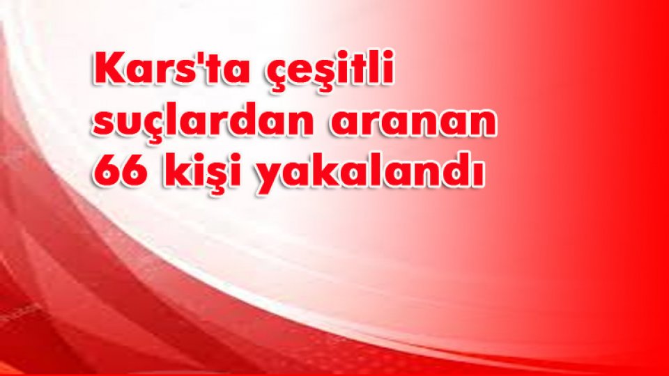 Kars'ta çeşitli suçlardan aranan 66 kişi yakalandı